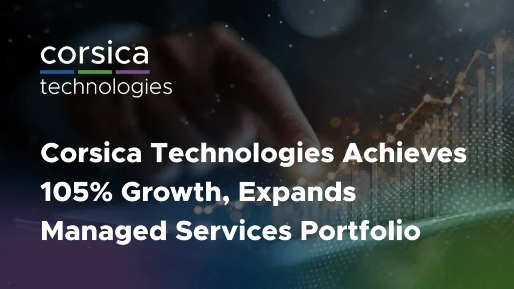 Corsica Technologies Achieves 105% Growth, Expands Managed Services Portfolio
